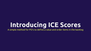 Introducing ICE Scores
A simple method for PO's to deﬁne a value and order items in the backlog
 