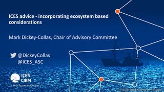 ICES advice - incorporating ecosystem based
considerations
Mark Dickey-Collas, Chair of Advisory Committee
@DickeyCollas
@ICES_ASC
 