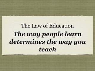 The Law of Education
The way people learn
determines the way you
teach
 