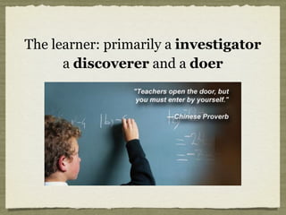 The learner: primarily a investigator
a discoverer and a doer
 