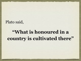 Plato said,
“What is honoured in a
country is cultivated there”
 