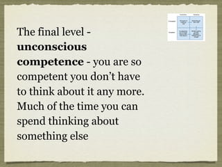 The final level -
unconscious
competence - you are so
competent you don’t have
to think about it any more.
Much of the time you can
spend thinking about
something else
 