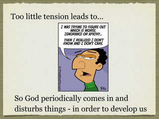 Too little tension leads to...
So God periodically comes in and
disturbs things - in order to develop us
 