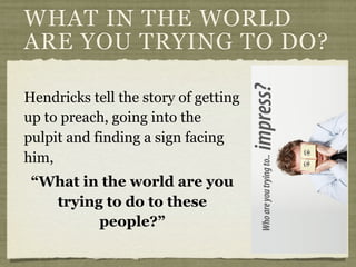 Hendricks tell the story of getting
up to preach, going into the
pulpit and finding a sign facing
him,
“What in the world are you
trying to do to these
people?”
WHAT IN THE WORLD
ARE YOU TRYING TO DO?
 