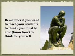 Remember if you want
to teach your students
to think - you must be
able (know how) to
think for yourself
 