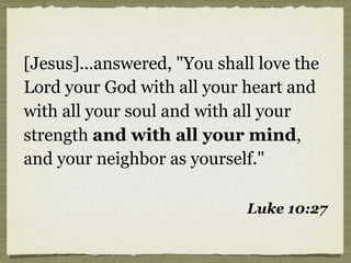 [Jesus]...answered, "You shall love the
Lord your God with all your heart and
with all your soul and with all your
strength and with all your mind,
and your neighbor as yourself."
Luke 10:27
 