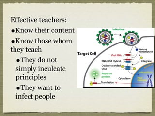 Effective teachers:
•Know their content
•Know those whom
they teach
•They do not
simply inculcate
principles
•They want to
infect people
 