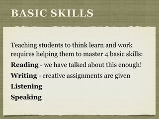 Teaching students to think learn and work
requires helping them to master 4 basic skills:
Reading - we have talked about this enough!
Writing - creative assignments are given
Listening
Speaking
BASIC SKILLS
 