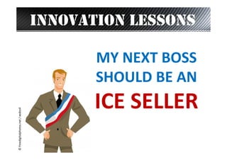 INNOVATION LESSONS

© freedigitalphotos.net / xedos4

MY NEXT BOSS
SHOULD BE AN

ICE SELLER

 