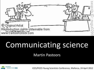 Communicating science
       Martin Pastoors


      ICES/PICES Young Scientists Conference, Mallorca, 24 April 2012
 