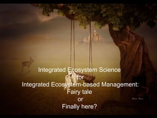 Integrated Ecosystem Science 
for 
Integrated Ecosystem-based Management: 
Fairy tale 
or 
Finally here? 
 