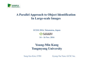 ICESS 2016, Takamatsu, Japan
14 ~ 16 Nov. 2016
Young-Min Kang
Tongmyong University
A Parallel Approach to Object Identification
In Large-scale Images
Sung-Soo Kim, ETRI Gyung-Tae Nam, GCSC Inc.
 
