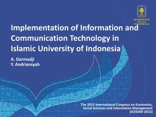 Implementation of Information and
Communication Technology in
Islamic University of Indonesia
A. Darmadji
Y. Andriansyah
The 2015 International Congress on Economics,
Social Sciences and Information Management
(ICESSIM 2015)
 