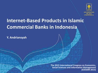 Internet-Based Products in Islamic
Commercial Banks in Indonesia
Y. Andriansyah
The 2015 International Congress on Economics,
Social Sciences and Information Management
(ICESSIM 2015)
 