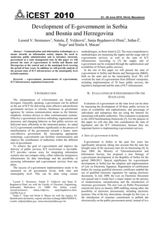 Development of E-government in Serbia
                           and Bosnia and Herzegovina
        Leonid V. Stoimenov1, Nataša, Ž. Veljković1, Sanja Bogdanović-Dinić1, Srđan Č.
                                 Nogo2 and Siniša S. Macan2
   Abstract – Communication and information technologies as a           methodologies, as those listed in [2]. The most comprehensive
means towards an information society impose the need to                 methodologies are measuring the supply and the usage side of
modernize public administration and to introduce electronic             e-government services, as well as the state of ICT
government as a state management tool. In this paper we will            infrastructure. According to [3] the supply side of
present the state of e-government in Serbia and Bosnia and
Herzegovina at the central and at the municipal level covering
                                                                        e-government can be evaluated through the sophistication and
the period of four years. In addition we will provide analysis of       availability of 20 basic public services.
the present state of ICT infrastructure at the municipality level          In the rest of this paper we will present the state of
in both countries.                                                      e-government in Serbia and Bosnia and Herzegovina (B&H),
                                                                        both on the state and on the municipality level. We will
  Keywords – e-government, measurements of e-government,                overlook the state of e-government from different viewpoints,
ICT infrastructure, legislation framework                               including implementation of 20 basic public services, the
                                                                        legislative background and the state of ICT infrastructure.

                         I. INTRODUCTION                                     II. EVALUATION OF E-GOVERNMENT ON THE
                                                                                           STATE LEVEL
   The interpretations of e-Government are broad and
divergent. Generally speaking, e-government can be defined                 Evaluation of e-government on the state level can be done
as the use of ICT for delivering more effective and proficient          by measuring the development of 20 basic public services in
government services to citizens, businesses or government               terms of availability and sophistication, and percentage of
agencies, by various communication means as the Internet,               individuals and enterprises that are using the Internet for
telephone, wireless devices or other communication systems.             interacting with public authorities. This evaluation is proposed
Effective e-government involves rethinking organizations and            in the i2010 benchmarking framework [3]. For the purpose of
processes, and changing behavior so that public services are            this paper we will also take into consideration the state of
delivered more efficiently to the interested parties. As stated         legislation and the ICT infrastructure, because they are
in [1] e-government contributes significantly to the process of         important factors in implementing e-government services.
transformation of the government towards a leaner, more
cost-effective government. By intercepting appropriate
technology, e-government can facilitate communication and               A. State of e-government in Serbia
improve the coordination of authorities within the different
tiers of government.                                                       E-government in Serbia in the past few years has
   To achieve the goal of e-government and improve the                  significantly advanced, taking into account that the state has
delivery of public services, ICT involvement is inevitable.             brought some of the necessary laws for its functioning [4]. In
ICT provides various ways for integrating information                   June 2009, the Ministry of Telecommunication and
systems into one compact entity, offers relatively inexpensive          Information Society, has proposed a new Strategy of
infrastructure for data interchange and the possibility of              e-government development in the Republic of Serbia for the
accessing information and e-government services from any                period 2009-2013. Special significance for e-government
place.                                                                  development in Serbia has the adoption and implementation
   The success of e-government implementation needs to be               of Law on Electronic Signature. Registration of certification
measured on all government levels, both state and                       bodies for issuing qualified electronic certificates enabled the
municipality level. This can be done using various                      use of qualified electronic signatures for signing electronic
                                                                        documents. In July 2009, the Law on Electronic Document
                                                                        was passed and it would have a major impact on the process
  1
     Leonid V. Stoimenov, Nataša Ž. Veljković and Sanja D.              of modernization, rationalization and the introduction of
Bogdanović-Dinić are with the Faculty of Electronic Engineering,        electronic government. The new Law on Public Procurement
Aleksandra Medvedeva 14, 18000 Niš, Serbia, e-mail:                     entered into force on January 2009 enabling, among other, the
{leonid.stoimenov,      natasa.veljkovic,      sanja.bogdanovic.dinic
                                                                        possibility of electronic procurement, including electronic
}@elfak.ni.ac.rs
   2
     Srđan Č. Nogo and Siniša S. Macan are with the Agency for
                                                                        auctions. One of the key innovations, brought by this Law, is
Identification documents, register and data exchange B&H-IDDEEA,        the introduction of customer commitment to publish ads
e-mails: srdjan@iddeea.gov, sinisa.macan@iddeea.gov.ba                  electronically on the public procurement portal, instead of in a
 