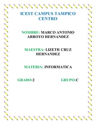 ICEST CAMPUS TAMPICO
CENTRO
NOMBRE: MARCO ANTONIO
ARROYO HERNANDEZ
MAESTRA: LIZETH CRUZ
HERNANDEZ
MATERIA: INFORMATICA
GRADO:2 GRUPO:C
 