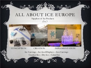 ALL ABOUT ICE EUROPE
Ice Carvings – Ice food Displays – Live Carvings
Crushed Ice – Dry Ice – Cubed Ice
CONCEPTION CREATION IMPLEMENTATION
Suppliers of Ice Products
 
