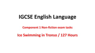 IGCSE English Language
Component 1 Non-fiction exam tasks
Ice Swimming in Tronso / 127 Hours
 