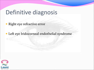 Definitive diagnosis
 Right eye refractive error
 Left eye Iridocorneal endothelial syndrome
 