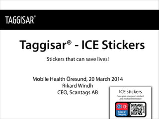 Taggisar® - ICE Stickers
Stickers that can save lives!
!
!
Mobile Health Öresund, 20 March 2014
Rikard Windh
CEO, Scantags AB
!
!
 