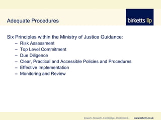 Adequate Procedures <ul><li>Six Principles within the Ministry of Justice Guidance: </li></ul><ul><ul><li>Risk Assessment ...