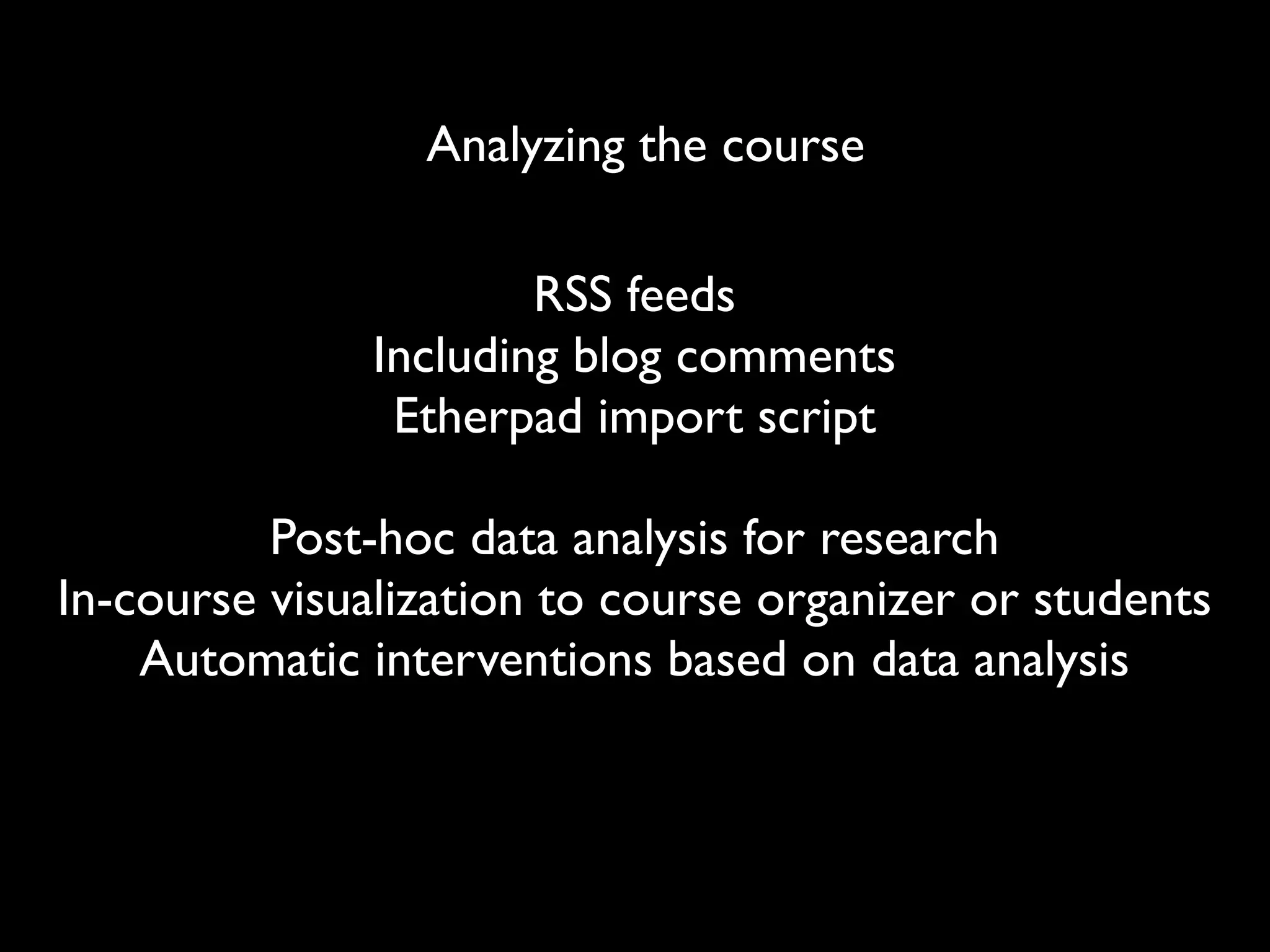 Analyzing the course

                       RSS feeds
               Including blog comments
                Etherpad import script

          Post-hoc data analysis for research
In-course visualization to course organizer or students
    Automatic interventions based on data analysis
 