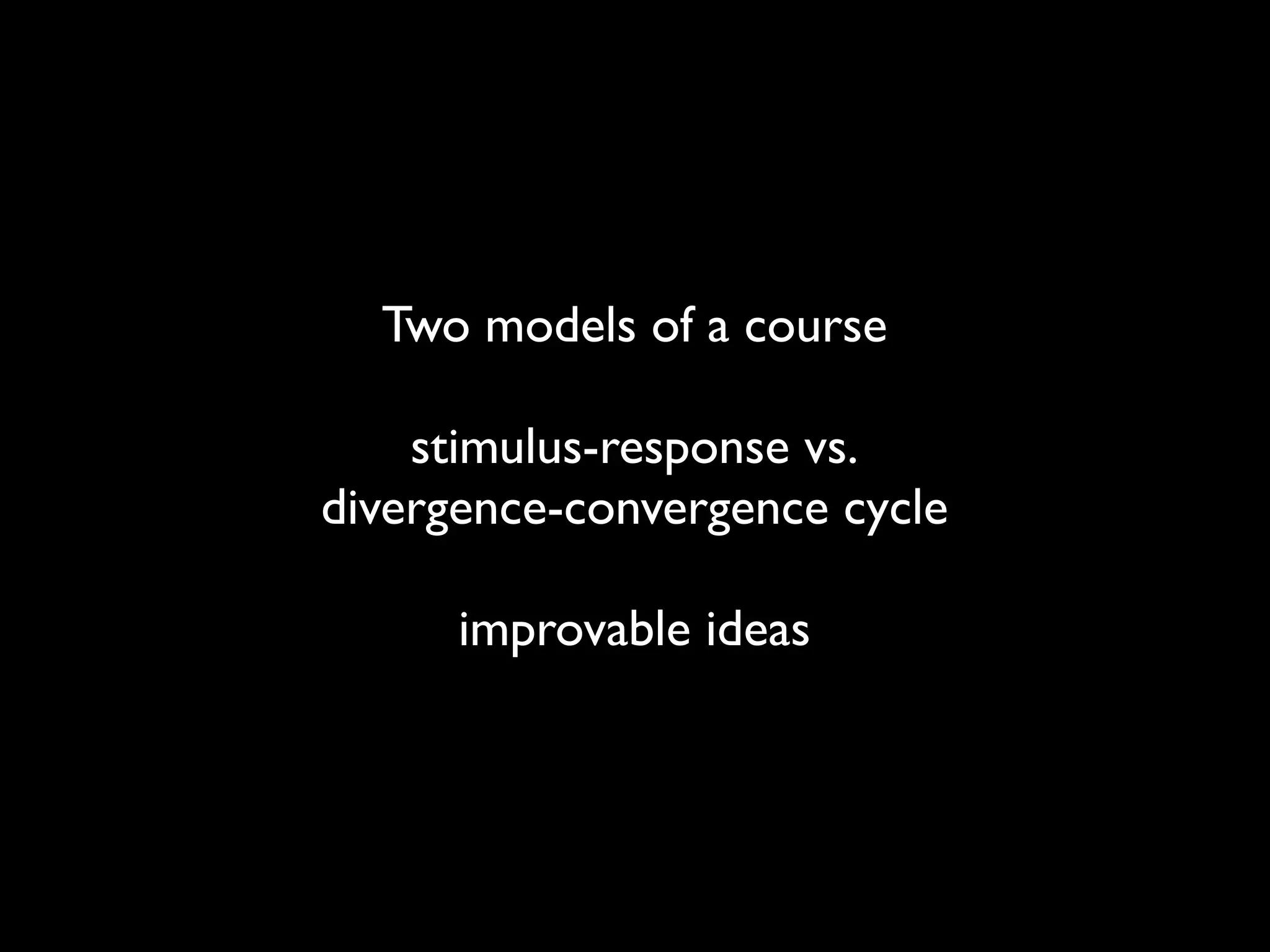 Two models of a course

    stimulus-response vs.
divergence-convergence cycle

      improvable ideas
 