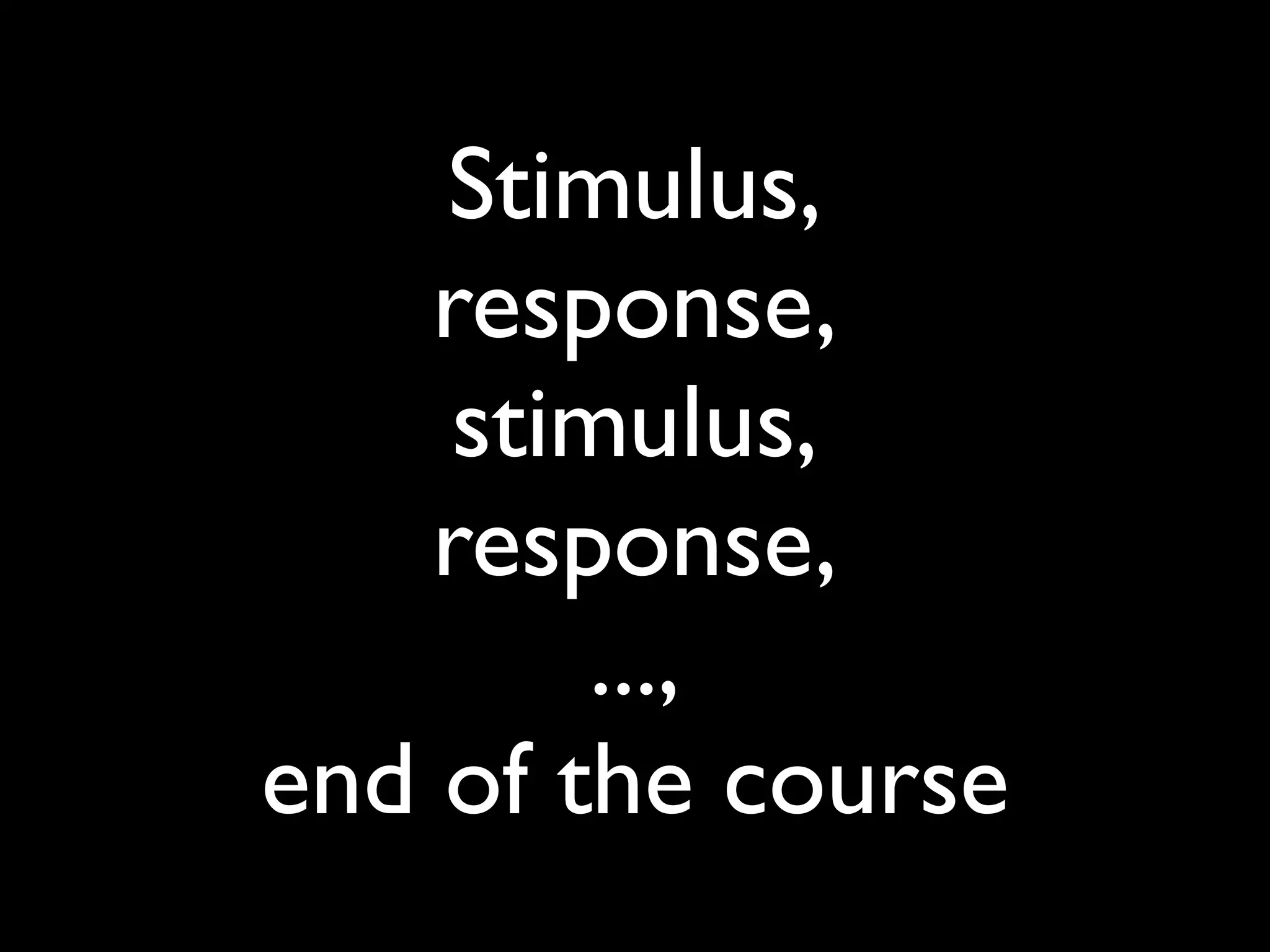 Stimulus,
    response,
    stimulus,
    response,
        ...,
end of the course
 