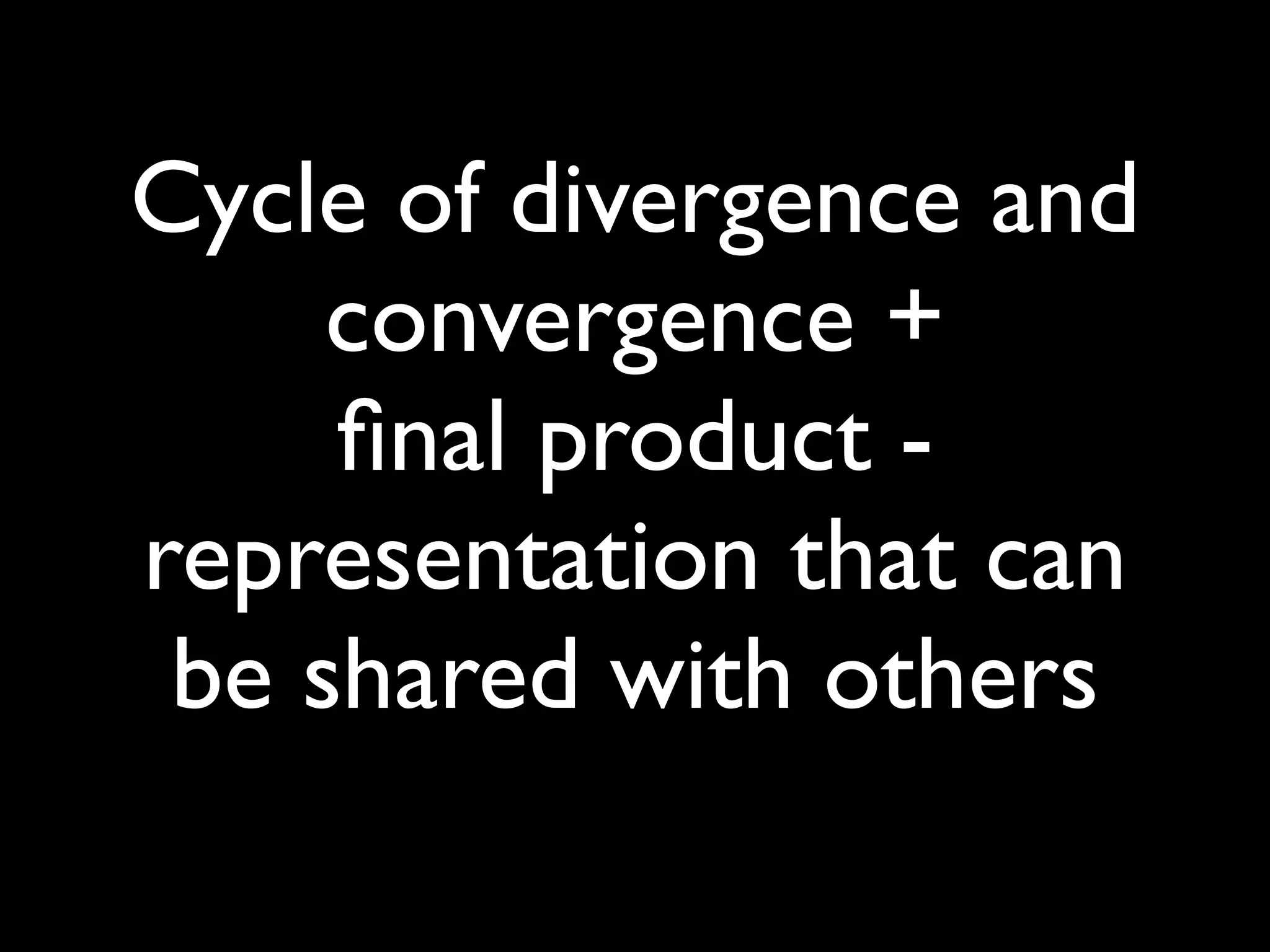 Cycle of divergence and
     convergence +
     ﬁnal product -
representation that can
 be shared with others
 