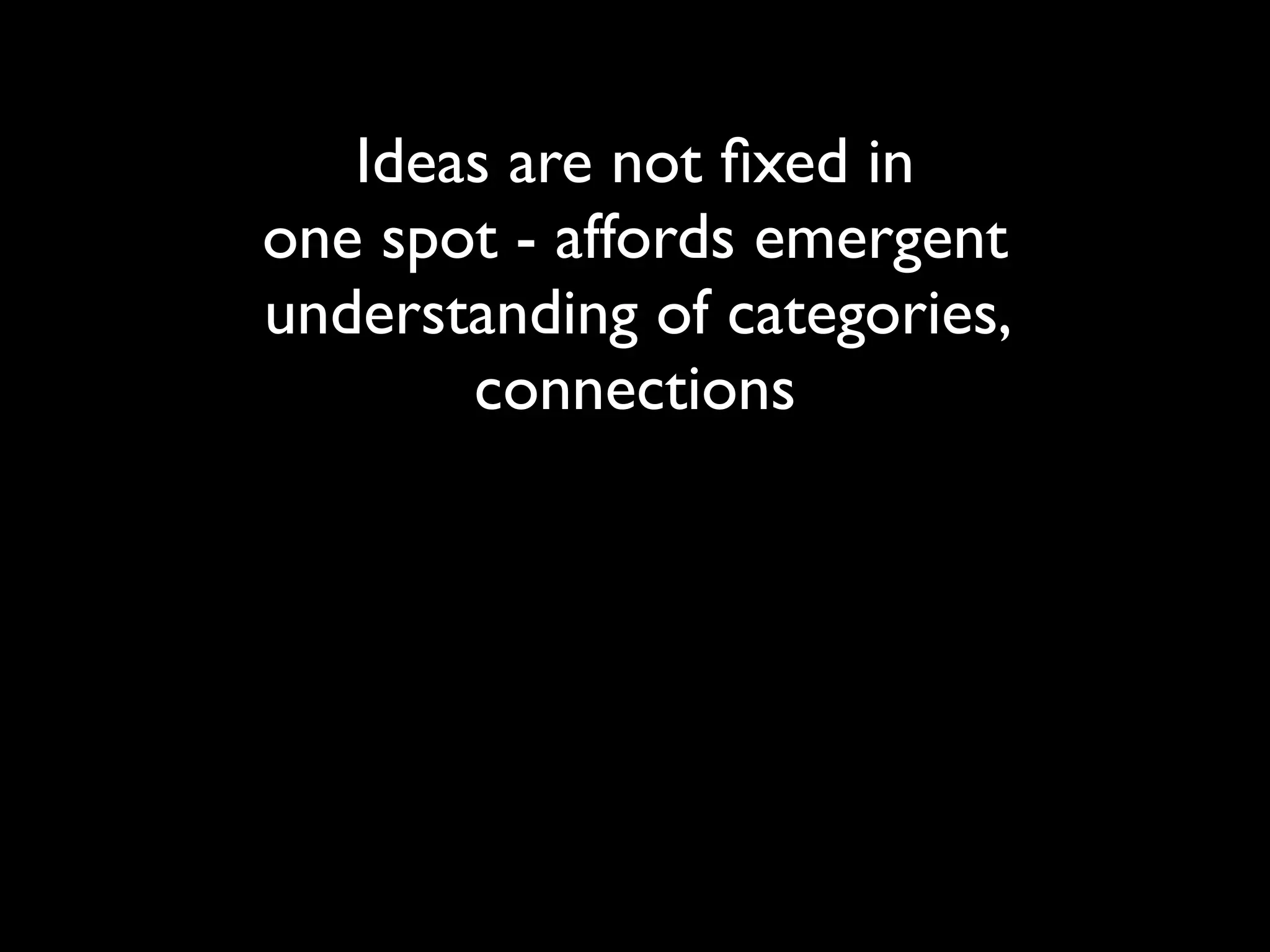 Ideas are not ﬁxed in
one spot - affords emergent
understanding of categories,
       connections
 