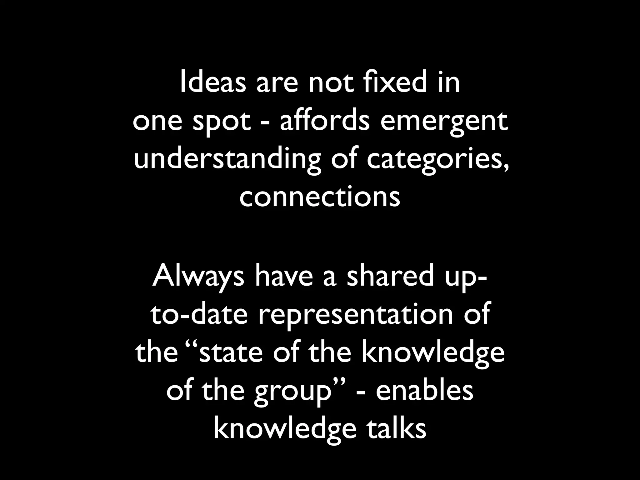 Ideas are not ﬁxed in
one spot - affords emergent
understanding of categories,
       connections

 Always have a shared up-
 to-date representation of
the “state of the knowledge
  of the group” - enables
      knowledge talks
 