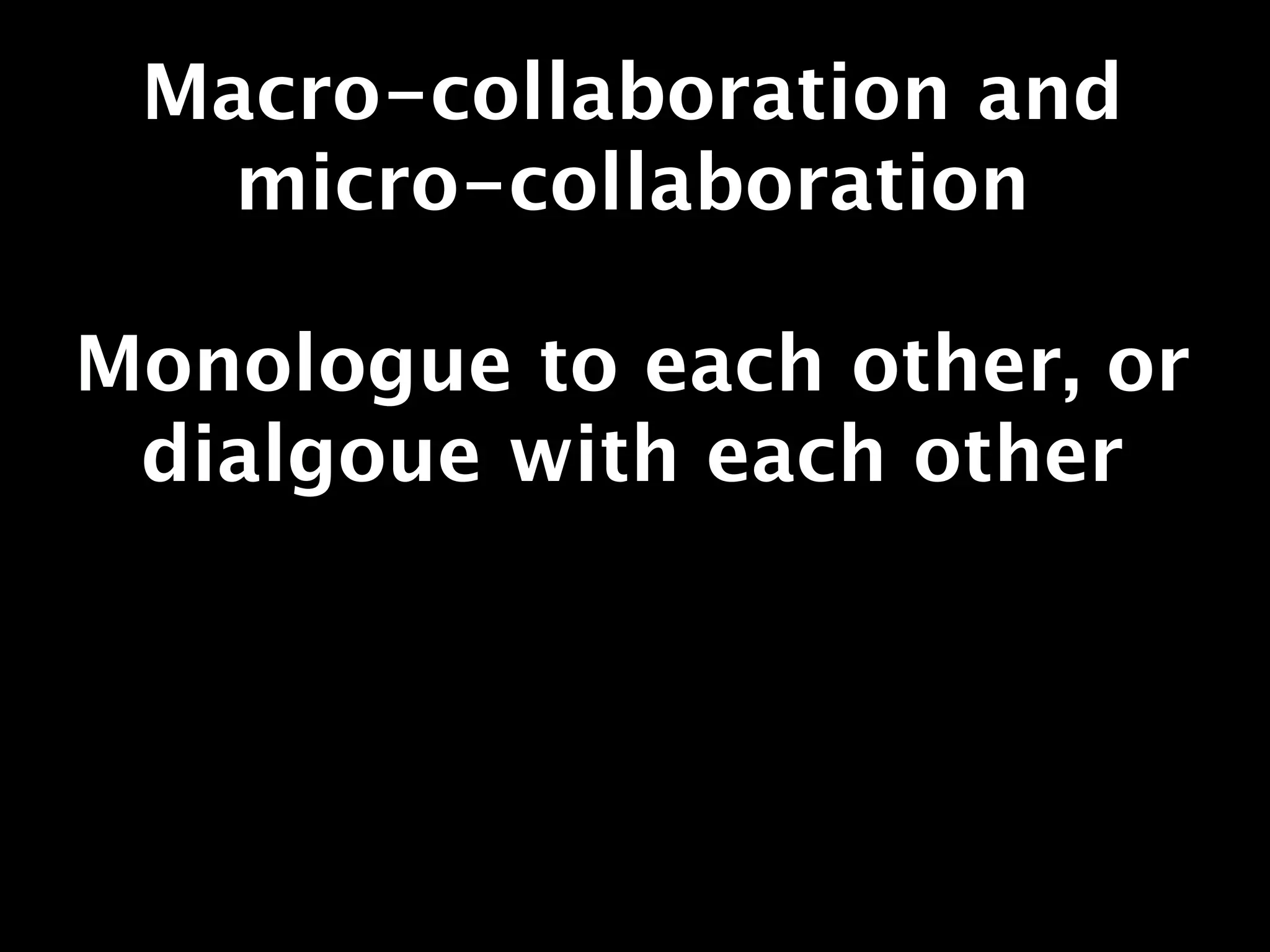 Macro-collaboration and
   micro-collaboration

Monologue to each other, or
 dialgoue with each other
 