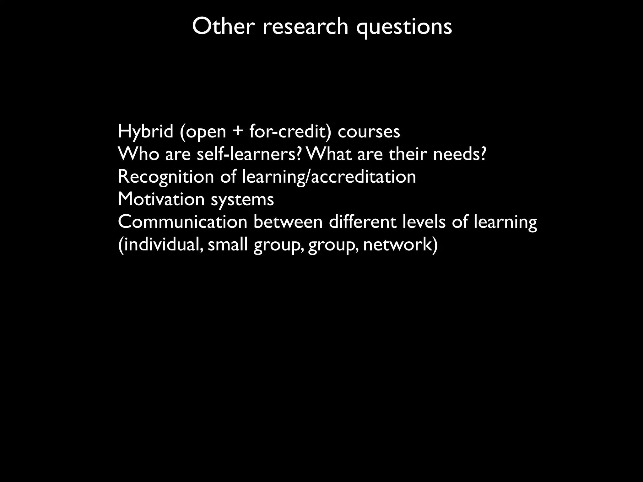 Other research questions



Hybrid (open + for-credit) courses
Who are self-learners? What are their needs?
Recognition of learning/accreditation
Motivation systems
Communication between different levels of learning
(individual, small group, group, network)
 