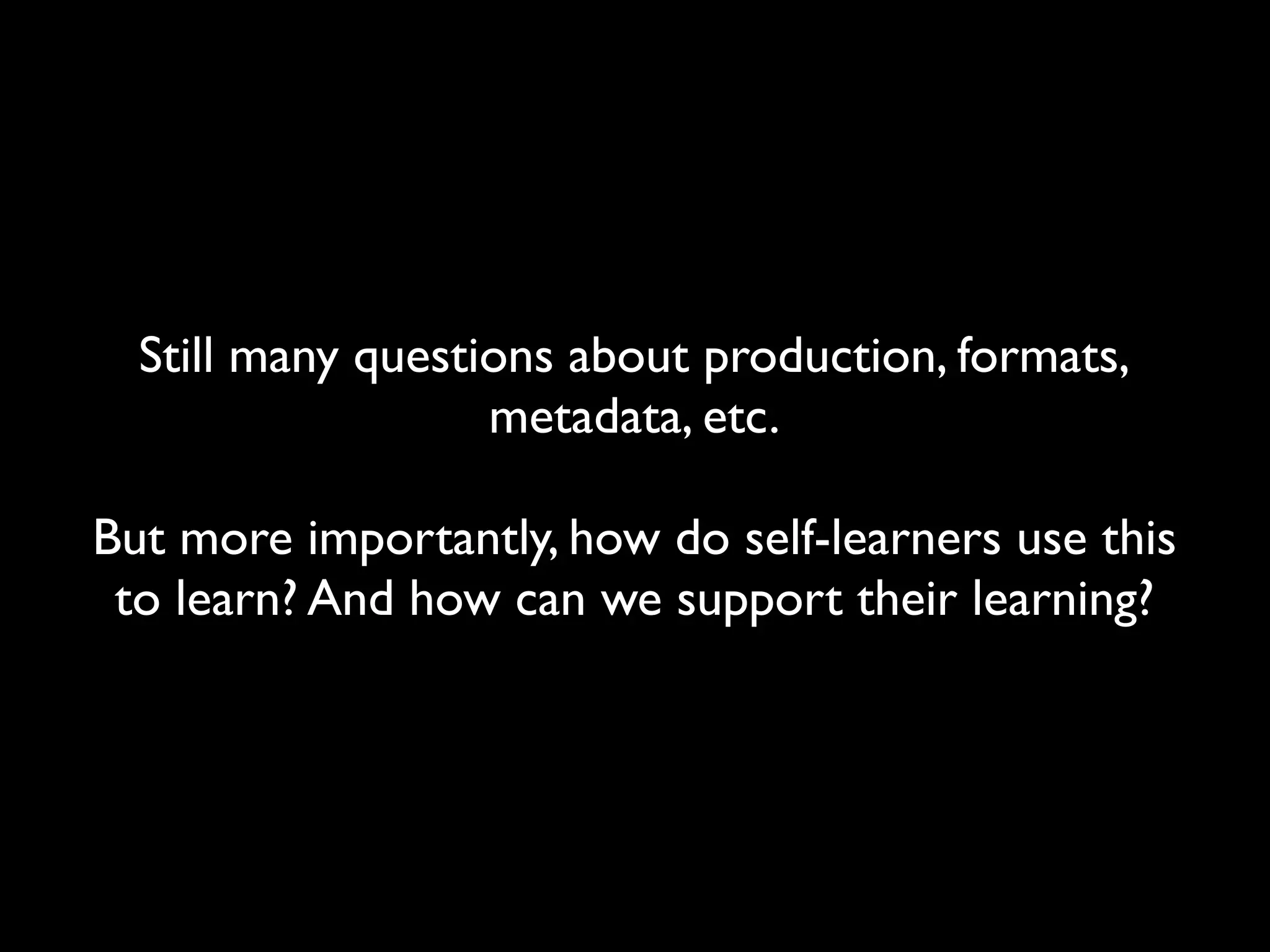 Still many questions about production, formats,
                   metadata, etc.

But more importantly, how do self-learners use this
 to learn? And how can we support their learning?
 