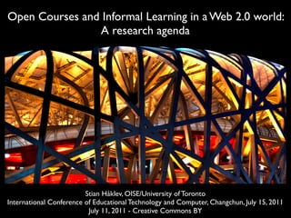 Open Courses and Informal Learning in a Web 2.0 world:
                A research agenda




                         Stian Håklev, OISE/University of Toronto
International Conference of Educational Technology and Computer, Changchun, July 15, 2011
                          July 11, 2011 - Creative Commons BY
 