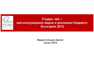 Студен чай –
най-консумирани марки и рекламни бюджети
              България 2012



           Медиа Агенция Аргент
               август 2012
 
