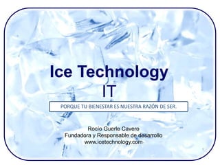Ice Technology
       IT
 PORQUE TU BIENESTAR ES NUESTRA RAZÓN DE SER.



          Rocío Guerle Cavero
  Fundadora y Responsable de desarrollo
        www.icetechnology.com
                                                1
 