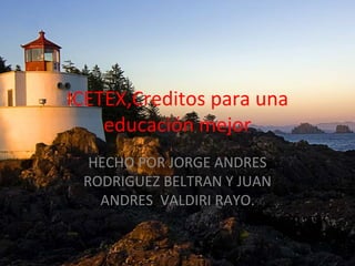 ICETEX,Creditos para una
educación mejor
HECHO POR JORGE ANDRES
RODRIGUEZ BELTRAN Y JUAN
ANDRES VALDIRI RAYO.
 