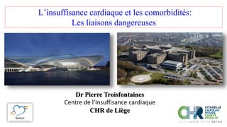 L’insuffisance cardiaque et les comorbidités:
Les liaisons dangereuses
Dr Pierre Troisfontaines
Centre de l’Insuffisance cardiaque
CHR de Liège
 