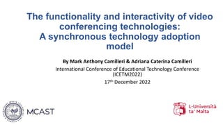 The functionality and interactivity of video
conferencing technologies:
A synchronous technology adoption
model
By Mark Anthony Camilleri & Adriana Caterina Camilleri
International Conference of Educational Technology Conference
(ICETM2022)
17th December 2022
 