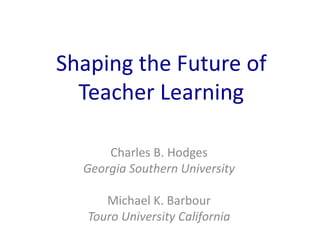 Shaping the Future of
Teacher Learning
Charles B. Hodges
Georgia Southern University
Michael K. Barbour
Touro University California
 