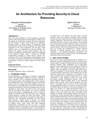 International Conference on Emerging Technology Trends (ICETT) 2011
                                                           Proceedings published by International Journal of Computer Applications® (IJCA)



             An Architecture for Providing Security to Cloud
                               Resources
     Niranjana Padmanabhan                                                                                Bijolin Edwin E
             Lecturer                                                                                            Lecturer
          CS Department                                                                                       IT Department
 S.N College of Engineering and                                                                           Karunya University, India
      Technology, India



ABSTRACT                                                                   be audited due to the dynamic and fluid nature of virtual
One of the major challenges in Cloud computing is providing                machines. Also, the co-location of multiple virtual machines
security to the cloud resources. In present paper, we make use of          increases the attack surface and risk of virtual machine-to-virtual
the concept of virtualization to protect the cloud components              machine compromise. The main focus of this paper is on the
and the integrity of guest virtual machines. To guarantee                  controlled sharing of resources. Such sharing is not controlled
increased security to cloud resources, an architecture called              by any formal policy in current hypervisor systems. This lack of
Cloud Protection System (CPS) is proposed. CPS remains fully               formality makes it difficult to reason about the effectiveness of
transparent to the cloud components and the guest virtual                  isolation between VMs. In the following sections we show how
machines since it is implemented on the base machine and                   CPS can leverage full virtualization to provide increased
monitors the integrity of guest virtual machines. Also, we                 protection to actually deployed cloud systems such as
propose an architecture called HypeSec, which can be integrated            Eucalyptus. Also, HypeSec architecture is integrated in the
in the hypervisor Qemu, where it controls all inter-VM                     hypervisor Qemu, where it controls all inter-VM communication
communication according to formal security policies. The                   according to formal security policies.
architecture CPS is fully implemented using Eucalyptus cloud
environment, and Qemu as the hypervisor. The effectiveness of
                                                                           2. RELATED WORK
the prototype is shown by testing it against the Sebek rootkit             The survey on cloud computing presented in Armbrust et al.
attack.                                                                    (2009) have been the starting point of our work. There are many
                                                                           research papers on integrity checking mechanisms and intrusion
General Terms                                                              detection solutions. Those mechanisms can be successfully
Cloud computing, virtual machine, security.                                applied to cloud computing as well. For example, the Filesystem
                                                                           Integrity Tools and Intrusion Detection Systems such as
Keywords                                                                   Tripwire (Kim and Spafford, 1994) and AIDE (AIDE team,
Eucalyptus, Hypervisor, Qemu, virtualization.                              2005) can be deployed in virtual machines. But they are subject
                                                                           to attacks possibly coming from a guest machine user who has
1. INTRODUCTION                                                            turned the machine into a malicious one. In addition to this,
Cloud computing is a consequence of economic, commercial,                  when an attacker finds out that the target machine is in a virtual
cultural and technological conditions that have combined to                environment, it may attempt to break out of the virtual
cause a disruptive shift in information technology towards a               environment through vulnerabilities (Secunia, 2009) in the
service-based economy. The underlying driver of this change is             Virtual Machine Monitor (VMM). Most of the approaches
the commoditization of IT. Even though unresolved security and             present today, leverage VMM isolation properties to secure
privacy issues are slowing down their adoption and success,                VMs by leveraging various levels of virtual introspection.
cloud nodes are increasingly popular. Since the cloud nodes are            Virtual introspection (Jiang et al., 2007) is a process in which
exposed to third parties of services and interfaces, they are more         the VMM monitors the state of a VM. SecVisor (Seshadri et al.,
vulnerable to cyber attacks. The cloud in fact is the internet,            2007) Lares (Payne et al., 2008) and KVM-L4 (Peter et al.,
with all the positives and negatives of it. Hence providing                2009), to name a few, leverage virtualization to monitor the
security to the cloud is a challenging task. Thus it is crucial to         integrity of the guest kernel code from a privileged virtual
identify the possible threats that could occur and to establish            machine or from the Virtual Machine Monitor, also known as
security processes to protect the cloud from attacks. Virtual              the hypervisor. Finally, the paper called Transparent security for
Machines (VM’s) on the Internet are exposed to many kinds of               cloud (Lombardi and Di Pietro, 2010) was studied to know what
interactions that virtualization technology can help filtering             are the security measures taken for protecting the integrity of the
while assuring a higher degree of security. To provide                     virtual machines in the cloud. It can be seen that this paper and
monitoring of VMs, allowing easier management of the security              our work share some similarity in terms of positioning of the
of complex cluster, server farms, and cloud computing                      protection components. In Transparent security for cloud, the
infrastructures, virtualization can also be used as a security             authors have considered the case in which security is provided in
component. However, with respect to security, the virtualization           an environment where there is only a single virtual machine that
technologies create new potential concerns. It will be difficult to        has gone malicious. Furthermore in Secure virtualization for
maintain the consistency of security and ensure that records can           cloud computing (Lombardi and Di Pietro, June 2010), again by




                                                                                                                                            34
 