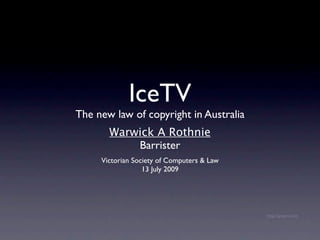 IceTV
The new law of copyright in Australia
       Warwick A Rothnie
           Barrister
     Victorian Society of Computers & Law
                  13 July 2009




                                            http://ipwars.com
 