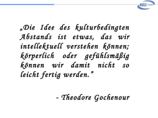 „ Die Idee des kulturbedingten Abstands ist etwas, das wir intellektuell verstehen können; körperlich oder gefühlsmäßig können wir damit nicht so leicht fertig werden.” - Theodore Gochenour 