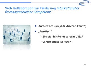 Web-Kollaboration zur Förderung  interkultureller fremdsprachlicher Kompetenz Authentisch (im ‚didaktischen Raum‘) „ Praktisch“ Einsatz der Fremdsprache / ELF Verschiedene Kulturen 