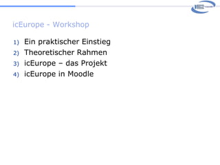 icEurope - Workshop Ein praktischer Einstieg Theoretischer Rahmen icEurope – das Projekt icEurope in Moodle  