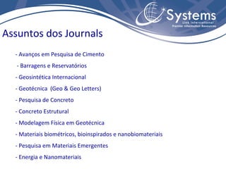 Assuntos dos Journals
  - Avanços em Pesquisa de Cimento
   - Barragens e Reservatórios
  - Geosintética Internacional
  - Geotécnica (Geo & Geo Letters)
  - Pesquisa de Concreto
  - Concreto Estrutural
  - Modelagem Física em Geotécnica
  - Materiais biométricos, bioinspirados e nanobiomateriais
  - Pesquisa em Materiais Emergentes
  - Energia e Nanomateriais
 
