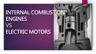 INTERNAL COMBUSTION
ENGINES
VS
ELECTRIC MOTORS
 