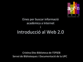 Eines per buscar informació acadèmica a InternetiIntroducció al Web 2.0 Cristina Díez Biblioteca de l’EPSEB Servei de Biblioteques i Documentació de la UPC 