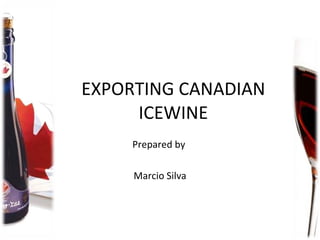EXPORTING CANADIAN ICEWINE Prepared by  Marcio Silva 